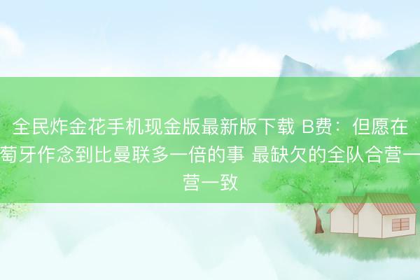 全民炸金花手机现金版最新版下载 B费:但愿在葡萄牙作念到比曼联多一倍的事 最缺欠的全队合营一致