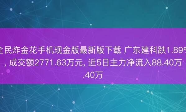 全民炸金花手机现金版最新版下载 广东建科跌1.89%, 成交额2771.63万元, 近5日主力净流入88.40万