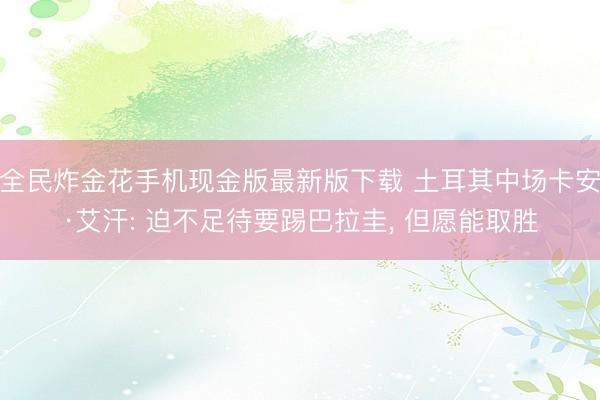 全民炸金花手机现金版最新版下载 土耳其中场卡安·艾汗: 迫不足待要踢巴拉圭, 但愿能取胜